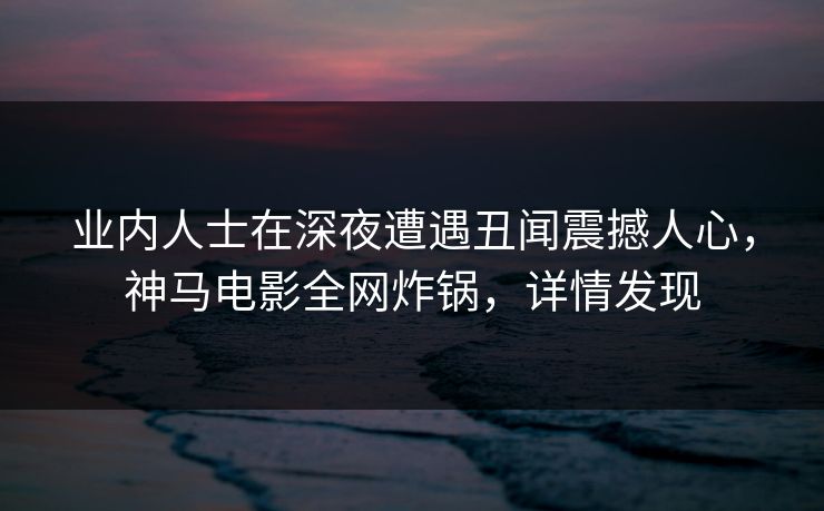 业内人士在深夜遭遇丑闻震撼人心,神马电影全网炸锅,详情发现 业内人士在深夜遭遇丑闻震撼人心,神马电影全网炸锅,详情发现