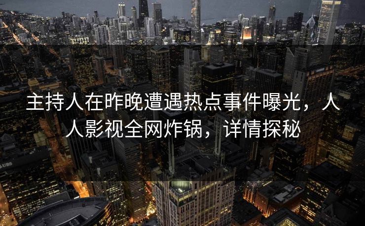 主持人在昨晚遭遇热点事件曝光，人人影视全网炸锅，详情探秘