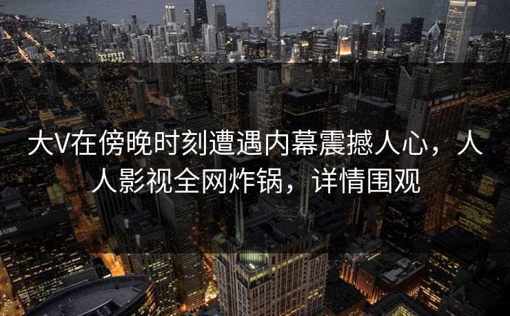 大V在傍晚时刻遭遇内幕震撼人心，人人影视全网炸锅，详情围观
