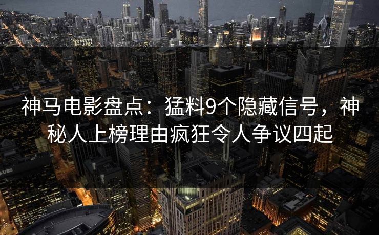 神马电影盘点：猛料9个隐藏信号，神秘人上榜理由疯狂令人争议四起