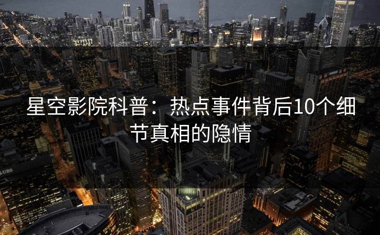 星空影院科普：热点事件背后10个细节真相的隐情