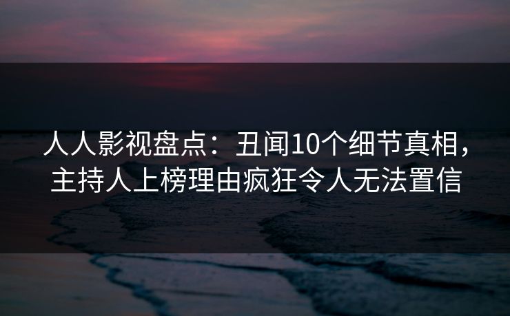 人人影视盘点：丑闻10个细节真相，主持人上榜理由疯狂令人无法置信