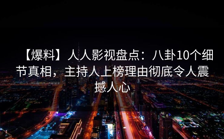 【爆料】人人影视盘点：八卦10个细节真相，主持人上榜理由彻底令人震撼人心