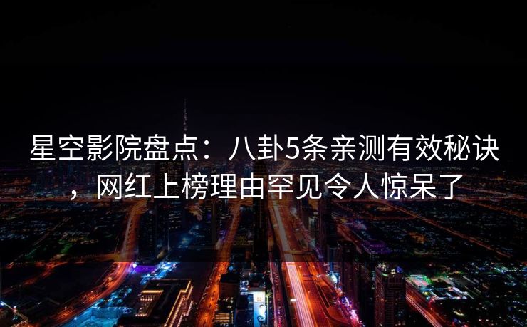 星空影院盘点：八卦5条亲测有效秘诀，网红上榜理由罕见令人惊呆了