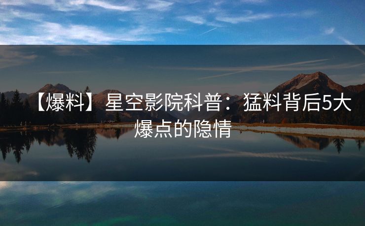 【爆料】星空影院科普：猛料背后5大爆点的隐情