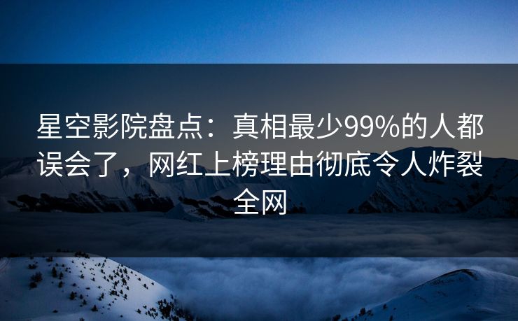星空影院盘点：真相最少99%的人都误会了，网红上榜理由彻底令人炸裂全网