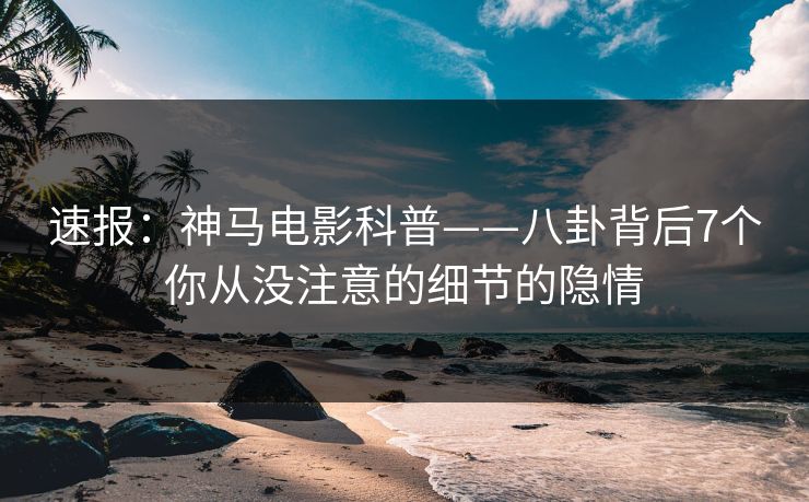 速报：神马电影科普——八卦背后7个你从没注意的细节的隐情