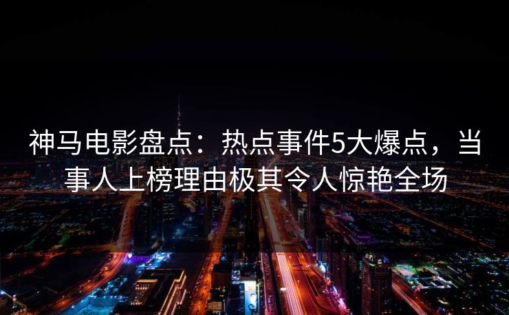神马电影盘点:热点事件5大爆点,当事人上榜理由极其令人惊艳全场 神马电影盘点:热点事件5大爆点,当事人上榜理由极其令人惊艳全场
