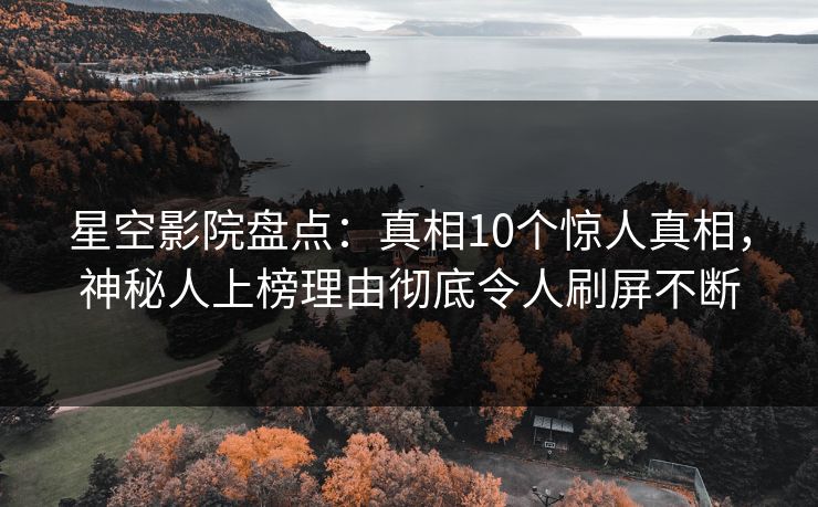 星空影院盘点：真相10个惊人真相，神秘人上榜理由彻底令人刷屏不断