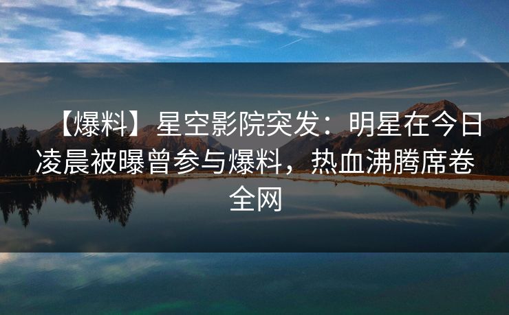 【爆料】星空影院突发：明星在今日凌晨被曝曾参与爆料，热血沸腾席卷全网