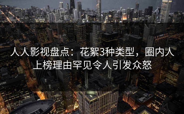 人人影视盘点：花絮3种类型，圈内人上榜理由罕见令人引发众怒