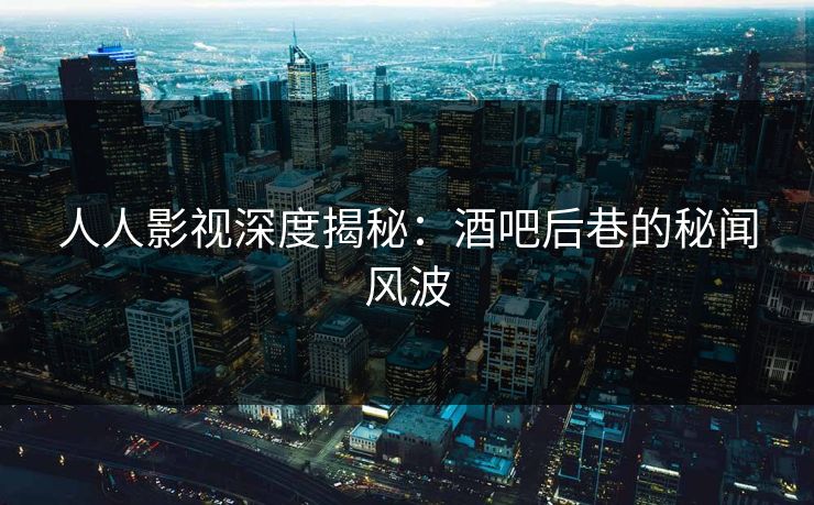 人人影视深度揭秘：酒吧后巷的秘闻风波