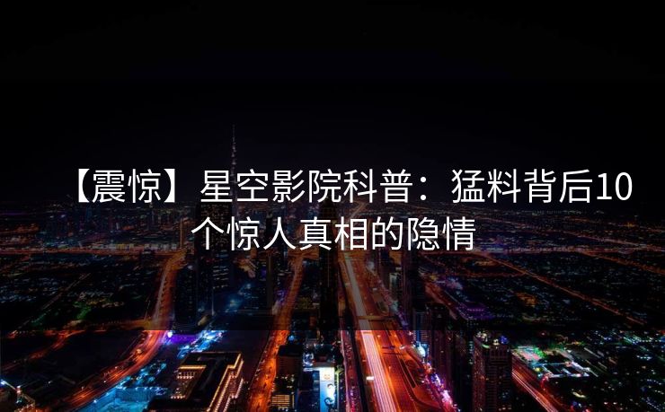【震惊】星空影院科普：猛料背后10个惊人真相的隐情
