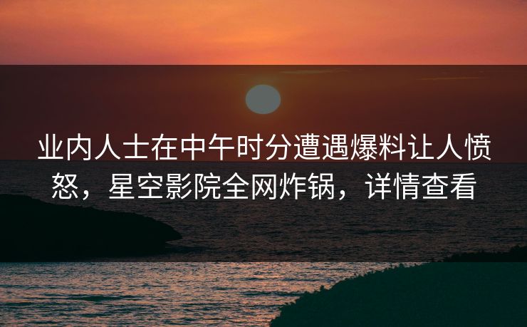 业内人士在中午时分遭遇爆料让人愤怒,星空影院全网炸锅,详情查看 业内人士在中午时分遭遇爆料让人愤怒,星空影院全网炸锅,详情查看
