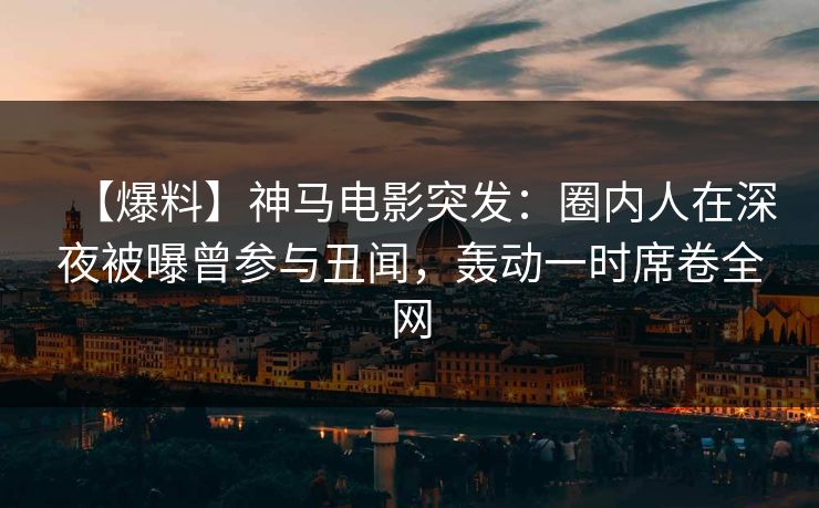 【爆料】神马电影突发：圈内人在深夜被曝曾参与丑闻，轰动一时席卷全网
