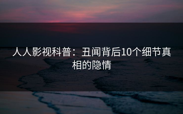 人人影视科普:丑闻背后10个细节真相的隐情 人人影视科普:丑闻背后10个细节真相的隐情