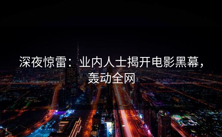 深夜惊雷：业内人士揭开电影黑幕，轰动全网