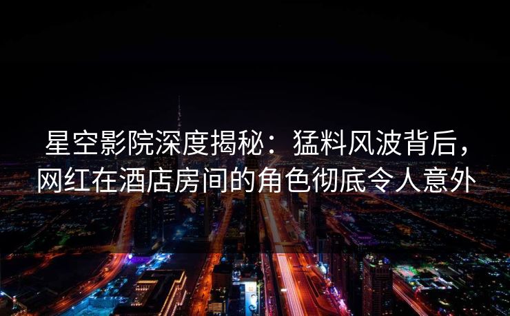 星空影院深度揭秘:猛料风波背后,网红在酒店房间的角色彻底令人意外 星空影院深度揭秘:猛料风波背后,网红在酒店房间的角色彻底令人意外