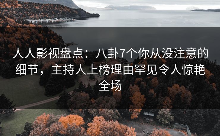 人人影视盘点：八卦7个你从没注意的细节，主持人上榜理由罕见令人惊艳全场