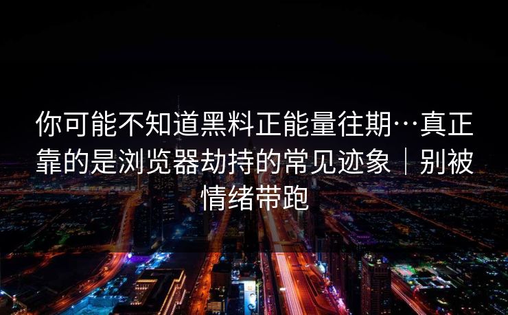 你可能不知道黑料正能量往期…真正靠的是浏览器劫持的常见迹象｜别被情绪带跑