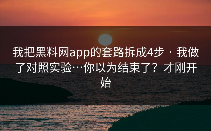 我把黑料网app的套路拆成4步 · 我做了对照实验…你以为结束了？才刚开始