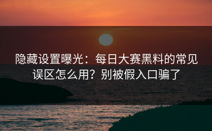 隐藏设置曝光：每日大赛黑料的常见误区怎么用？别被假入口骗了
