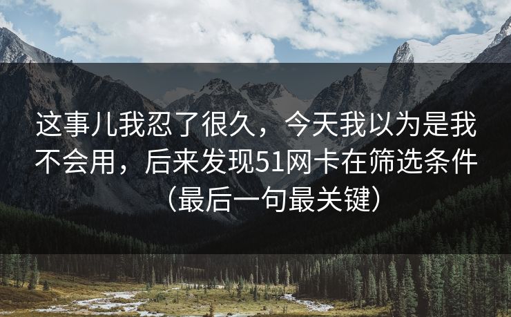 这事儿我忍了很久，今天我以为是我不会用，后来发现51网卡在筛选条件（最后一句最关键）