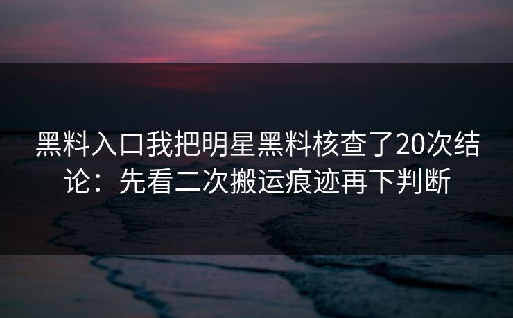 黑料入口我把明星黑料核查了20次结论：先看二次搬运痕迹再下判断