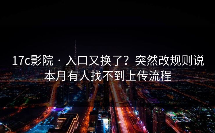 17c影院 · 入口又换了？突然改规则说本月有人找不到上传流程
