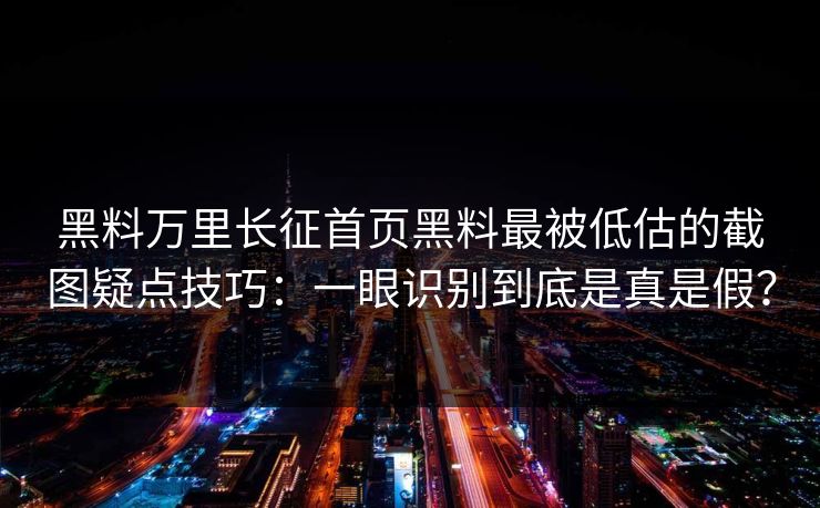 黑料万里长征首页黑料最被低估的截图疑点技巧：一眼识别到底是真是假？