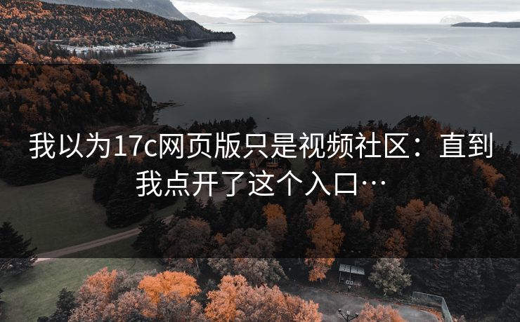 我以为17c网页版只是视频社区：直到我点开了这个入口…
