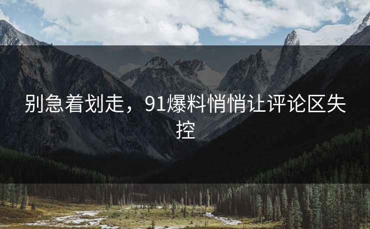 别急着划走，91爆料悄悄让评论区失控