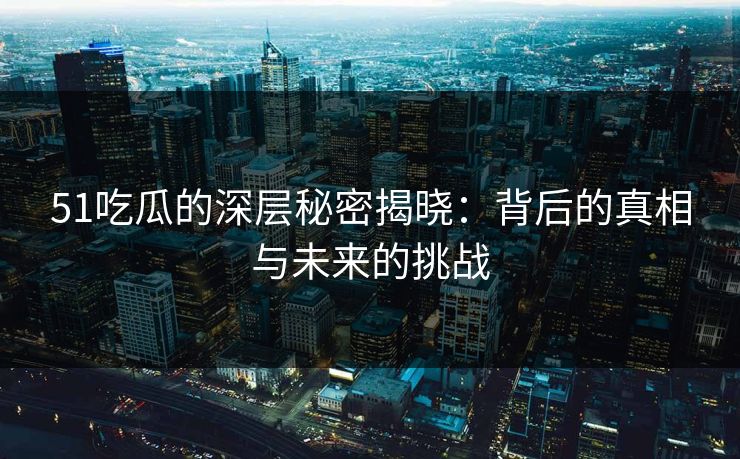 51吃瓜的深层秘密揭晓：背后的真相与未来的挑战