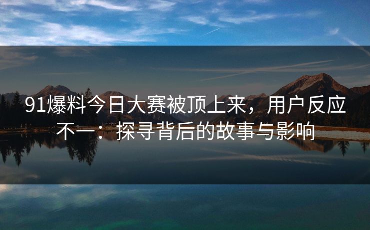 91爆料今日大赛被顶上来，用户反应不一：探寻背后的故事与影响