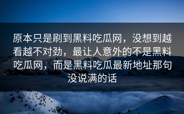 原本只是刷到黑料吃瓜网，没想到越看越不对劲，最让人意外的不是黑料吃瓜网，而是黑料吃瓜最新地址那句没说满的话