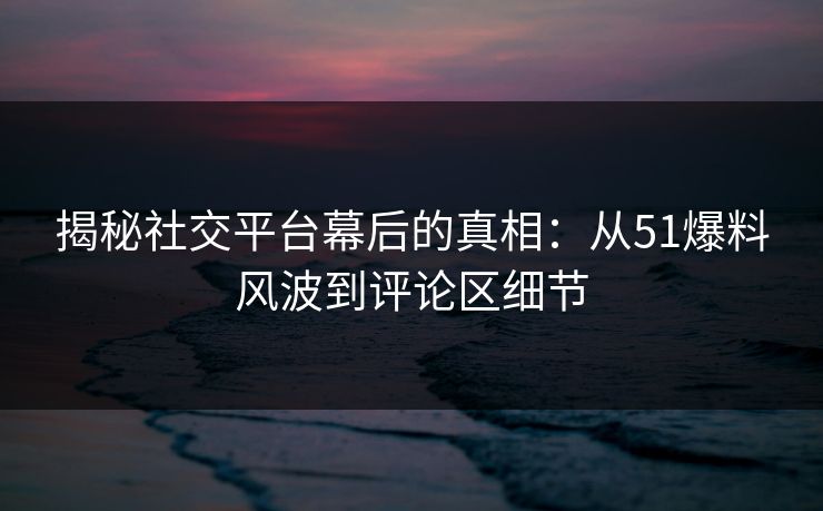 揭秘社交平台幕后的真相：从51爆料风波到评论区细节