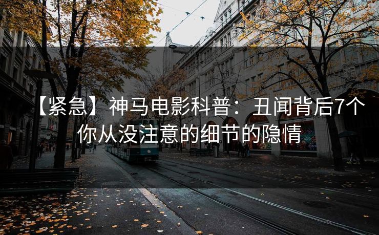 【紧急】神马电影科普：丑闻背后7个你从没注意的细节的隐情