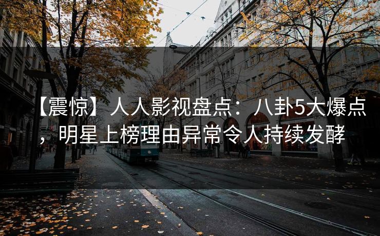 【震惊】人人影视盘点：八卦5大爆点，明星上榜理由异常令人持续发酵