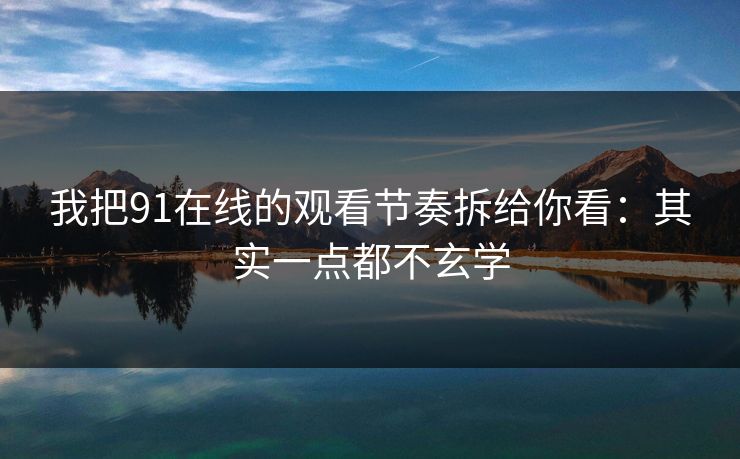 我把91在线的观看节奏拆给你看：其实一点都不玄学