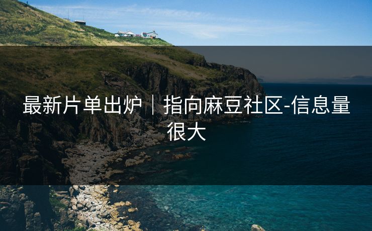 最新片单出炉｜指向麻豆社区-信息量很大